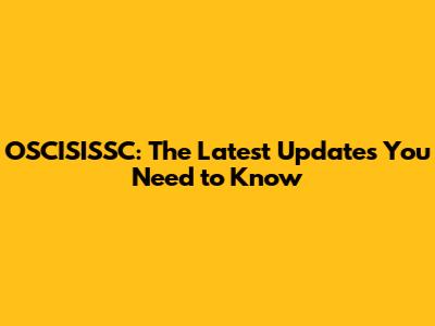 OSCISISSC: The Latest Updates You Need to Know