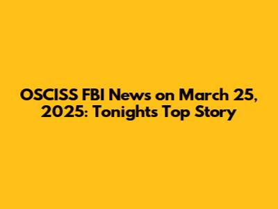 OSCISS FBI News on March 25, 2025: Tonight's Top Story