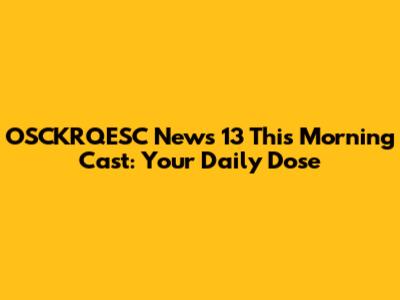 OSCKRQESC News 13 This Morning Cast: Your Daily Dose