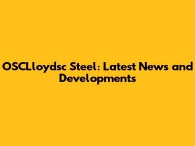 OSCLloydsc Steel: Latest News and Developments