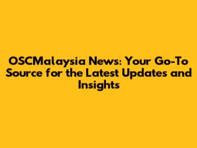 OSCMalaysia News: Your Go-To Source for the Latest Updates and Insights