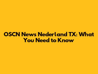 OSCN News Nederland TX: What You Need to Know