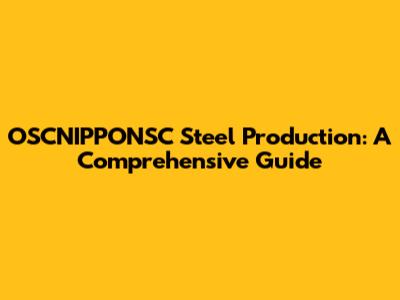 OSCNIPPONSC Steel Production: A Comprehensive Guide