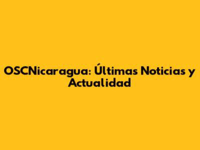 OSCNicaragua: Últimas Noticias y Actualidad