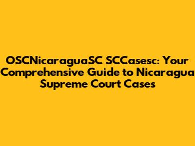 OSCNicaraguaSC SCCasesc: Your Comprehensive Guide to Nicaragua Supreme Court Cases