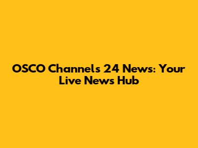 OSCO Channels 24 News: Your Live News Hub
