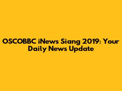 OSCOBBC iNews Siang 2019: Your Daily News Update