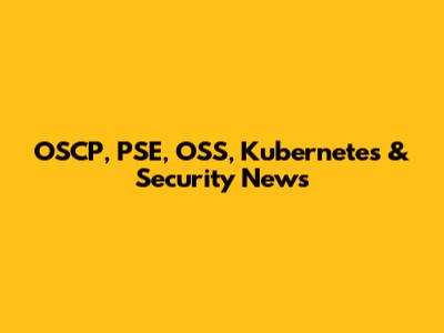 OSCP, PSE, OSS, Kubernetes & Security News