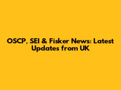 OSCP, SEI & Fisker News: Latest Updates from UK