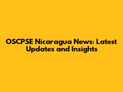 OSCPSE Nicaragua News: Latest Updates and Insights