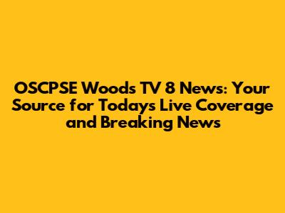 OSCPSE Woods TV 8 News: Your Source for Today's Live Coverage and Breaking News