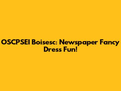 OSCPSEI Boisesc: Newspaper Fancy Dress Fun!