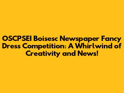OSCPSEI Boisesc Newspaper Fancy Dress Competition: A Whirlwind of Creativity and News!