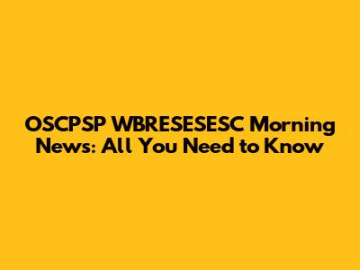 OSCPSP WBRESESESC Morning News: All You Need to Know
