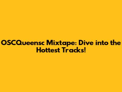 OSCQueensc Mixtape: Dive into the Hottest Tracks!