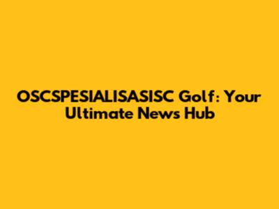 OSCSPESIALISASISC Golf: Your Ultimate News Hub