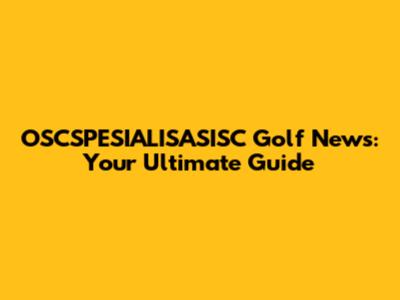 OSCSPESIALISASISC Golf News: Your Ultimate Guide