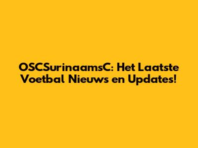 OSCSurinaamsC: Het Laatste Voetbal Nieuws en Updates!