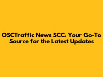 OSCTraffic News SCC: Your Go-To Source for the Latest Updates