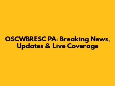 OSCWBRESC PA: Breaking News, Updates & Live Coverage