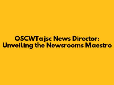 OSCWTajsc News Director: Unveiling the Newsroom's Maestro