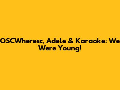 OSCWheresc, Adele & Karaoke: We Were Young!