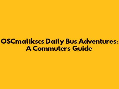OSCmaliksc's Daily Bus Adventures: A Commuter's Guide