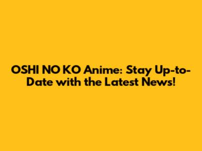 OSHI NO KO Anime: Stay Up-to-Date with the Latest News!