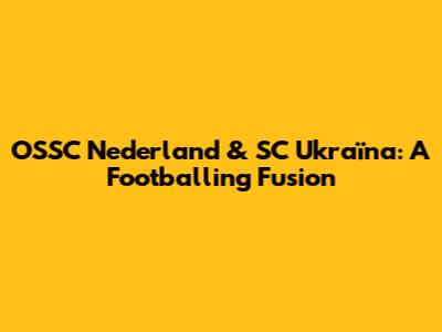 OSSC Nederland & SC Ukraïna: A Footballing Fusion