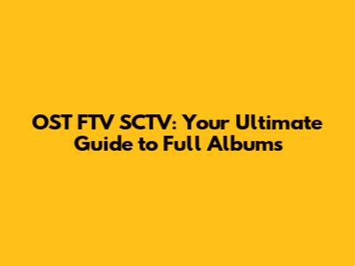 OST FTV SCTV: Your Ultimate Guide to Full Albums