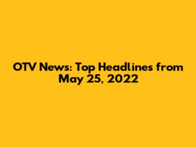 OTV News: Top Headlines from May 25, 2022