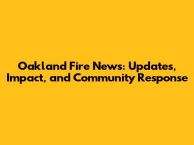 Oakland Fire News: Updates, Impact, and Community Response