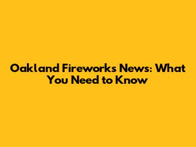 Oakland Fireworks News: What You Need to Know