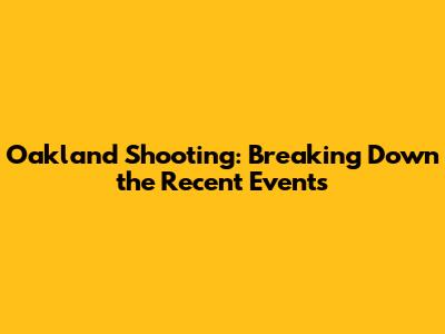 Oakland Shooting: Breaking Down the Recent Events