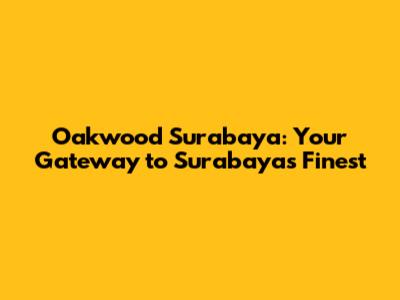 Oakwood Surabaya: Your Gateway to Surabaya's Finest