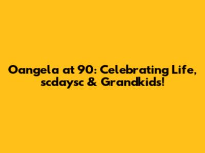 Oangela at 90: Celebrating Life, scdaysc & Grandkids!