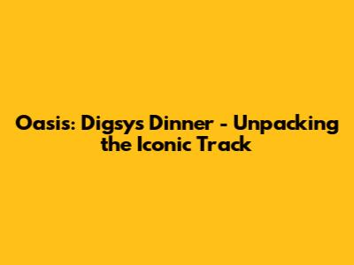 Oasis: Digsy's Dinner - Unpacking the Iconic Track