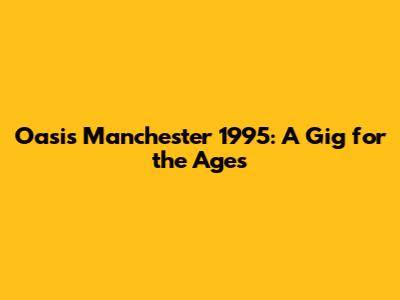 Oasis Manchester 1995: A Gig for the Ages