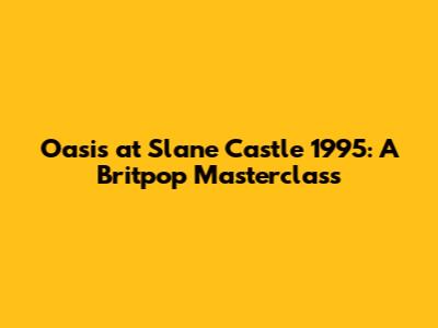Oasis at Slane Castle 1995: A Britpop Masterclass