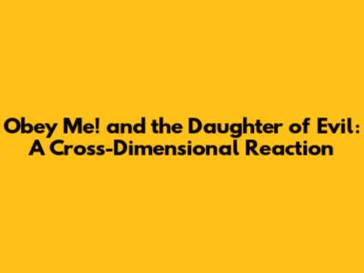 Obey Me! and the Daughter of Evil: A Cross-Dimensional Reaction