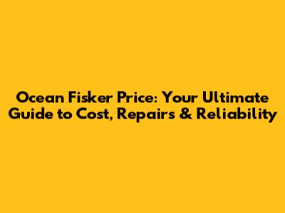 Ocean Fisker Price: Your Ultimate Guide to Cost, Repairs & Reliability