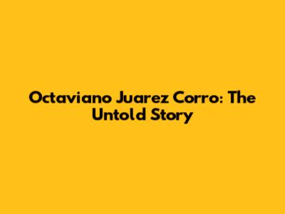 Octaviano Juarez Corro: The Untold Story