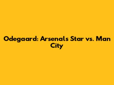 Odegaard: Arsenal's Star vs. Man City