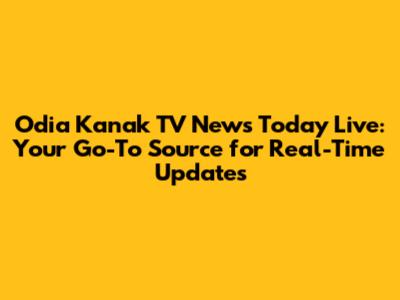 Odia Kanak TV News Today Live: Your Go-To Source for Real-Time Updates