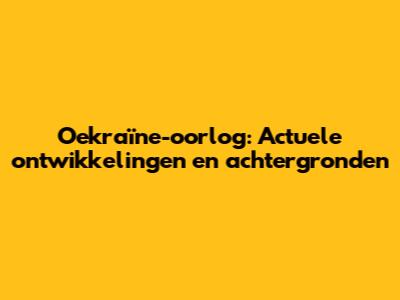 Oekraïne-oorlog: Actuele ontwikkelingen en achtergronden