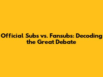Official Subs vs. Fansubs: Decoding the Great Debate