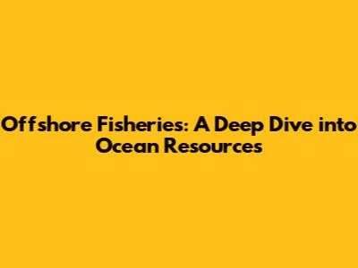 Offshore Fisheries: A Deep Dive into Ocean Resources