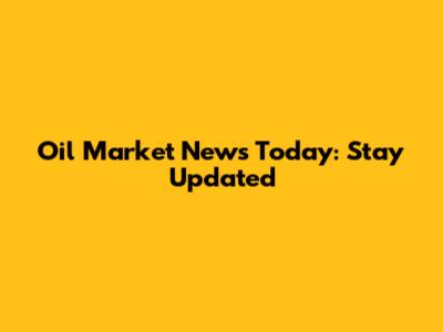 Oil Market News Today: Stay Updated