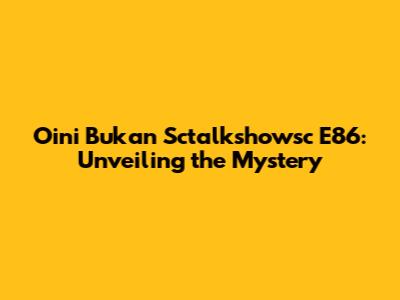 Oini Bukan Sctalkshowsc E86: Unveiling the Mystery