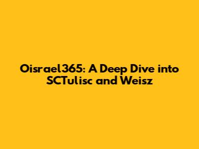 Oisrael365: A Deep Dive into SCTulisc and Weisz